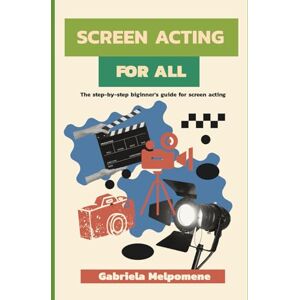 Melpomene, Gabriela Screen Acting for All: The step-by-step beginner's guide for screen acting Melpomene, Gabriela Screen Acting for All: The step-by-step beginner's guide for screen acting