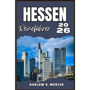 Mercer, Harlow X. HESSEN REISEFÜHRER: Ihr Ticket zum Wandern, Erkunden und Genießen der Highlights dieses Reiseziels, das man unbedingt besuchen muss Mercer, Harlow X. HESSEN REISEFÜHRER: Ihr Ticket zum Wandern, Erkunden und Genießen der Highlights dieses Reiseziels, das man unbedingt besuchen muss