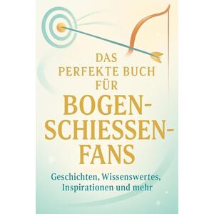 Schmied, Ben Das perfekte Buch für Bogenschießen-Fans: Geschichten, Wissenswertes, Inspirationen und mehr Schmied, Ben Das perfekte Buch für Bogenschießen-Fans: Geschichten, Wissenswertes, Inspirationen und mehr