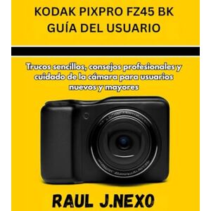 J. NEXO, RAUL KODAK PIXPRO FZ45 BK GUÍA DEL USUARIO: Trucos sencillos, consejos profesionales y cuidado de la cámara para usuarios nuevos y mayores (Dominando Tu Cámara) J. NEXO, RAUL KODAK PIXPRO FZ45 BK GUÍA DEL USUARIO: Trucos sencillos, consejos profesionales y cuidado de la cámara para usuarios nuevos y mayores (Dominando Tu Cámara)
