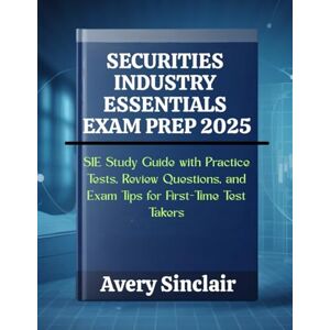 Avery Securities Industry Essentials Exam Prep 2025: SIE Study Guide with Practice Tests, Review Questions, and Exam Tips for First-Time Test Takers Avery Securities Industry Essentials Exam Prep 2025: SIE Study Guide with Practice Tests, Review Questions, and Exam Tips for First-Time Test Takers