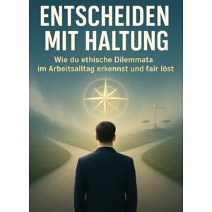 Weiß, Luisa Entscheiden mit Haltung: Wie du ethische Dilemmata im Arbeitsalltag erkennst und fair löst Weiß, Luisa Entscheiden mit Haltung: Wie du ethische Dilemmata im Arbeitsalltag erkennst und fair löst