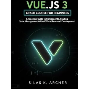 k. Archer, Silas Vue.js 3 Crash Course for Beginners: A Practical Guide to Components, Routing, State Management, and Real-World Frontend Development k. Archer, Silas Vue.js 3 Crash Course for Beginners: A Practical Guide to Components, Routing, State Management, and Real-World Frontend Development