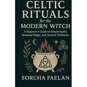 Faelan, Sorcha Celtic Rituals for the Modern Witch: A Beginner’s Guide to Simple Spells, Seasonal Magic, and Ancient Traditions Faelan, Sorcha Celtic Rituals for the Modern Witch: A Beginner’s Guide to Simple Spells, Seasonal Magic, and Ancient Traditions