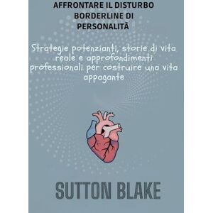 Blake, Sutton Come affrontare il disturbo borderline di personalità: Strategie potenzianti, storie di vita reale e approfondimenti professionali per costruire una vita appagante Blake, Sutton Come affrontare il disturbo borderline di personalità: Strategie potenzianti, storie di vita reale e approfondimenti professionali per costruire una vita appagante