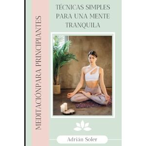 Soler, Adrián MEDITACIÓN PARA PRINCIPIANTES: Técnicas simples para una mente tranquila Soler, Adrián MEDITACIÓN PARA PRINCIPIANTES: Técnicas simples para una mente tranquila