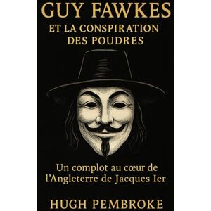 Pembroke, Hugh Guy Fawkes et la conspiration des poudres: Un complot au cœur de l’Angleterre de Jacques Ier Pembroke, Hugh Guy Fawkes et la conspiration des poudres: Un complot au cœur de l’Angleterre de Jacques Ier