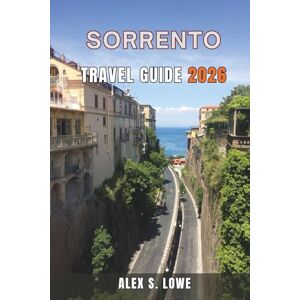 S. LOWE, ALEX SORRENTO TRAVEL GUIDE 2026: Coastal Walks, Historic Streets, Food Traditions, and Smart Planning for Every Kind of Trip S. LOWE, ALEX SORRENTO TRAVEL GUIDE 2026: Coastal Walks, Historic Streets, Food Traditions, and Smart Planning for Every Kind of Trip