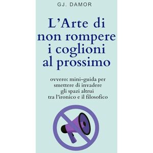 DAMOR, GJ. L’Arte di non rompere i coglioni al prossimo: ovvero: mini-guida per smettere di invadere gli spazi altrui tra l’ironico e il filosofico (Sopravvivere al mondo (senza diventare stronzi)) DAMOR, GJ. L’Arte di non rompere i coglioni al prossimo: ovvero: mini-guida per smettere di invadere gli spazi altrui tra l’ironico e il filosofico (Sopravvivere al mondo (senza diventare stronzi))