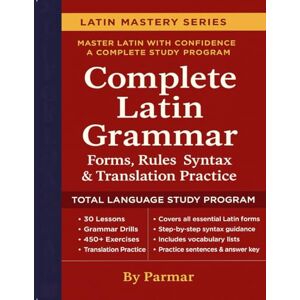 Parth, Mr. Parmar Complete Latin Grammar: Forms, Rules, Syntax & Translation Practice Parth, Mr. Parmar Complete Latin Grammar: Forms, Rules, Syntax & Translation Practice