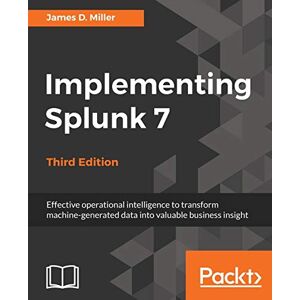 Miller, James D. Implementing Splunk 7 Third Edition: Effective operational intelligence to transform machine-generated data into valuable business insight Miller, James D. Implementing Splunk 7 Third Edition: Effective operational intelligence to transform machine-generated data into valuable business insight