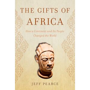 Jeff Pearce The Gifts of Africa: How a Continent and Its People Changed the World Jeff Pearce The Gifts of Africa: How a Continent and Its People Changed the World