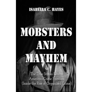 Hayes, Isabella C. Mobsters and Mayhem The True Stories Behind America’s Crime Families Inside the Rise of Organized Crime Hayes, Isabella C. Mobsters and Mayhem The True Stories Behind America’s Crime Families Inside the Rise of Organized Crime