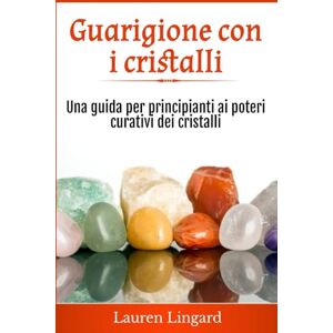 Lingard, Lauren Guarigione con i cristalli: Una guida per principianti ai poteri curativi dei cristalli Lingard, Lauren Guarigione con i cristalli: Una guida per principianti ai poteri curativi dei cristalli