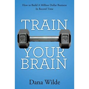 Wilde, Dana Train Your Brain: How to Build a Million Dollar Business in Record Time Wilde, Dana Train Your Brain: How to Build a Million Dollar Business in Record Time