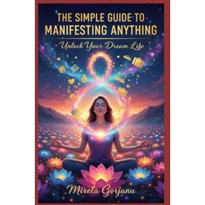 Gorjanu, Mirela The Simple Guide to Manifesting Anything: How Thoughts Become Reality, How Energy Becomes Form, and How You Become the Creator of Your Life (Self Help) Gorjanu, Mirela The Simple Guide to Manifesting Anything: How Thoughts Become Reality, How Energy Becomes Form, and How You Become the Creator of Your Life (Self Help)