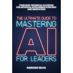 Silva The Ultimate Guide to Mastering AI for Leaders: Your Non-technical Playbook for Artificial Intelligence Strategy and Innovation (The Ultimate Guides) Silva The Ultimate Guide to Mastering AI for Leaders: Your Non-technical Playbook for Artificial Intelligence Strategy and Innovation (The Ultimate Guides)