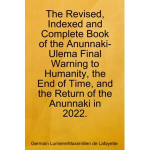 Maximillien de Lafayette, Germain Lumiere/ The Revised, Indexed and Complete Book of the Anunnaki-Ulema Final Warning to Humanity, the End of Time, and the Return of the Anunnaki in 2022. Maximillien de Lafayette, Germain Lumiere/ The Revised, Indexed and Complete Book of the Anunnaki-Ulema Final Warning to Humanity, the End of Time, and the Return of the Anunnaki in 2022.
