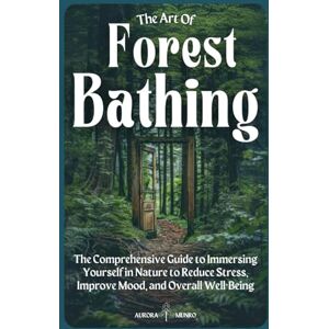Munro, Aurora The Art Of Forest Bathing: The Comprehensive Guide to Immersing Yourself in Nature to Reduce Stress, Improve Mood, and Overall Well-Being Munro, Aurora The Art Of Forest Bathing: The Comprehensive Guide to Immersing Yourself in Nature to Reduce Stress, Improve Mood, and Overall Well-Being