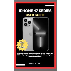 Allan, Daniel IPHONE 17 SERIES USER GUIDE: A Complete Manual Covering Standard, Air, Pro, and Pro Max with Step-by-Step Instructions, Tips, and Tricks for Beginners and Seniors on iOS 18 (Tech Guide) Allan, Daniel IPHONE 17 SERIES USER GUIDE: A Complete Manual Covering Standard, Air, Pro, and Pro Max with Step-by-Step Instructions, Tips, and Tricks for Beginners and Seniors on iOS 18 (Tech Guide)