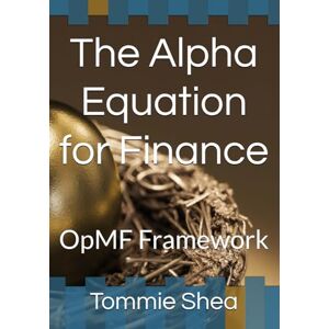 Shea, Mr. Tommie L The Alpha Equation for Finance: OpMF Framework (The Alpha Equation: O(p)MF Framework) Shea, Mr. Tommie L The Alpha Equation for Finance: OpMF Framework (The Alpha Equation: O(p)MF Framework)