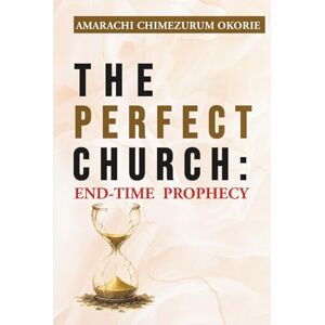 Okorie, Amarachi Chimezurum THE PERFECT CHURCH: End-Time Prophecy: An Urgent End-Time Prophetic Warning Every Believer Must Hear Before The Rapture Okorie, Amarachi Chimezurum THE PERFECT CHURCH: End-Time Prophecy: An Urgent End-Time Prophetic Warning Every Believer Must Hear Before The Rapture