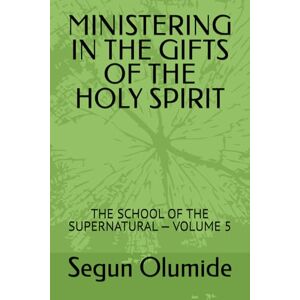 Olumide, Segun MINISTERING IN THE GIFTS OF THE HOLY SPIRIT: THE SCHOOL OF THE SUPERNATURAL — VOLUME 5 Olumide, Segun MINISTERING IN THE GIFTS OF THE HOLY SPIRIT: THE SCHOOL OF THE SUPERNATURAL — VOLUME 5