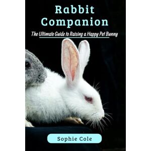 Cole, Sophie Rabbit Companion: The Ultimate Guide to Raising a Happy Pet Bunny Cole, Sophie Rabbit Companion: The Ultimate Guide to Raising a Happy Pet Bunny