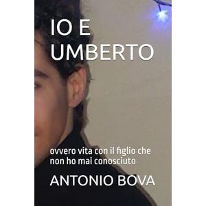 BOVA, ANTONIO IO E UMBERTO: ovvero vita con il figlio che non ho mai conosciuto BOVA, ANTONIO IO E UMBERTO: ovvero vita con il figlio che non ho mai conosciuto