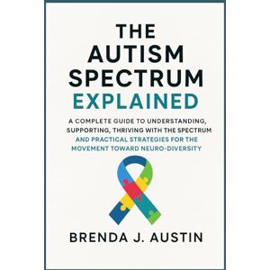 AUSTIN, BRENDA J. THE AUTISM SPECTRUM EXPLAINED: A COMPLETE GUIDE TO UNDERSTANDING, SUPPORTING, THRIVING WITH THE SPECTRUM AND PRACTICAL STRATEGIES FOR THE MOVEMENT TOWARD NEURODIVERSITY AUSTIN, BRENDA J. THE AUTISM SPECTRUM EXPLAINED: A COMPLETE GUIDE TO UNDERSTANDING, SUPPORTING, THRIVING WITH THE SPECTRUM AND PRACTICAL STRATEGIES FOR THE MOVEMENT TOWARD NEURODIVERSITY