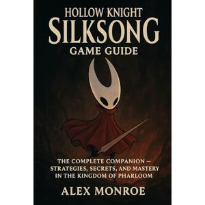 Monroe, Alex Hollow Knight: Silksong Game Guide: The Complete Companion — Strategies, Secrets, and Mastery in the Kingdom of Pharloom Monroe, Alex Hollow Knight: Silksong Game Guide: The Complete Companion — Strategies, Secrets, and Mastery in the Kingdom of Pharloom