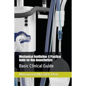 Khan, Dr Mohammad Mozaffar Mechanical Ventilation: A Practical Guide for Non-Anaesthetists: Basic Clinical Guide Khan, Dr Mohammad Mozaffar Mechanical Ventilation: A Practical Guide for Non-Anaesthetists: Basic Clinical Guide