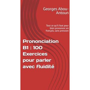 Abou-Antoun, Georges Sleiman Prononciation B1 : 100 Exercices pour parler avec fluidité: Tout ce qu’il faut pour bien prononcer en français, sans pression Abou-Antoun, Georges Sleiman Prononciation B1 : 100 Exercices pour parler avec fluidité: Tout ce qu’il faut pour bien prononcer en français, sans pression