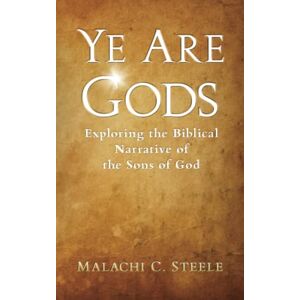 Steele, Malachi C. Ye Are Gods: Exploring the Biblical Narrative of the Sons of God Steele, Malachi C. Ye Are Gods: Exploring the Biblical Narrative of the Sons of God