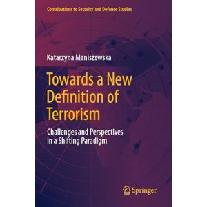 Maniszewska, Katarzyna Towards a New Definition of Terrorism: Challenges and Perspectives in a Shifting Paradigm (Contributions to Security and Defence Studies) Maniszewska, Katarzyna Towards a New Definition of Terrorism: Challenges and Perspectives in a Shifting Paradigm (Contributions to Security and Defence Studies)