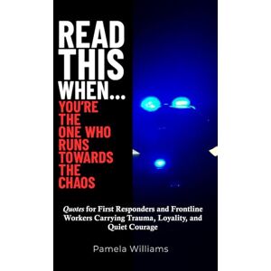 Williams, Pamela Read This When... You're the One Who Runs Towards the Chaos: Quotes For First Responders and Frontline Workers Carrying Trauma, Loyalty, and Quiet Courage Williams, Pamela Read This When... You're the One Who Runs Towards the Chaos: Quotes For First Responders and Frontline Workers Carrying Trauma, Loyalty, and Quiet Courage
