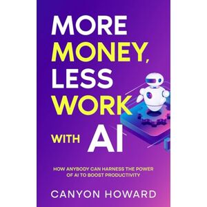 Canyon More Money, Less Work with AI: How Anybody Can Harness the Power of AI to Boost Productivity Canyon More Money, Less Work with AI: How Anybody Can Harness the Power of AI to Boost Productivity