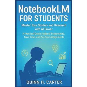 H. Carter, Quinn NotebookLM for Students: Master your studies and research with AI Power: A practical guide to boost productivity, save time and Ace your assignment H. Carter, Quinn NotebookLM for Students: Master your studies and research with AI Power: A practical guide to boost productivity, save time and Ace your assignment