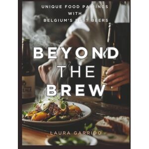 Garrido, Laura Beyond the Brew: Unique Food Pairings with Belgium's Best Beers Garrido, Laura Beyond the Brew: Unique Food Pairings with Belgium's Best Beers