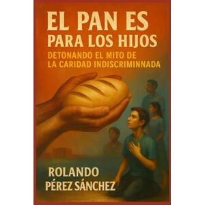 Pérez Sánchez, Rolando El pan es para los Hijos: Detonando el mito de la caridad indiscriminada (Iglesia y Comunidad Cristiana) Pérez Sánchez, Rolando El pan es para los Hijos: Detonando el mito de la caridad indiscriminada (Iglesia y Comunidad Cristiana)