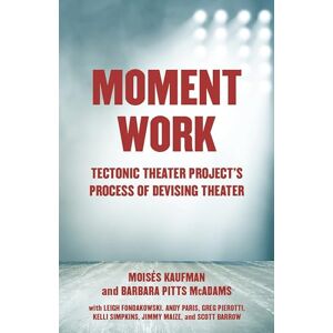 Kaufman, Moises Moment Work: Tectonic Theater Project's Process of Devising Theater: Tectonic Theater Project's Method of Creating Drama Kaufman, Moises Moment Work: Tectonic Theater Project's Process of Devising Theater: Tectonic Theater Project's Method of Creating Drama