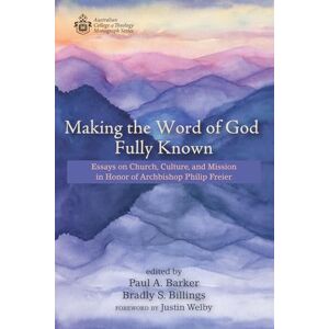 Making the Word of God Fully Known: Essays on Church, Culture, and Mission in Honor of Archbishop Philip Freier (Australian College of Theology Monograph Series) Making the Word of God Fully Known: Essays on Church, Culture, and Mission in Honor of Archbishop Philip Freier (Australian College of Theology Monograph Series)