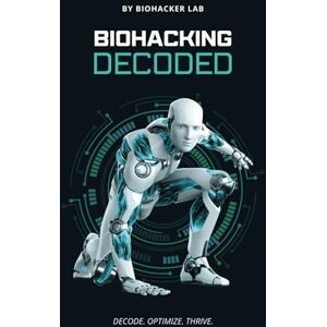 Lab, Biohacker Biohacking Decoded: Your Practical Guide to Better Performance Through Biology Lab, Biohacker Biohacking Decoded: Your Practical Guide to Better Performance Through Biology