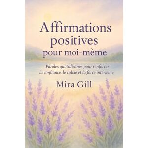 Gill, Mira Affirmations positives pour moi-même: Paroles quotidiennes pour renforcer la confiance, le calme et la force intérieure Gill, Mira Affirmations positives pour moi-même: Paroles quotidiennes pour renforcer la confiance, le calme et la force intérieure