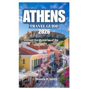 Smith, Bonita R. ATHENS TRAVEL GUIDE 2026: Unravel the Mysteries of the Acropolis Smith, Bonita R. ATHENS TRAVEL GUIDE 2026: Unravel the Mysteries of the Acropolis