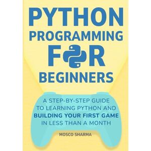 Sharma, Mosco Python Programming for Beginners: A Step-by-Step Guide to Learning Python and Building Your First Game in Less Than A Month Sharma, Mosco Python Programming for Beginners: A Step-by-Step Guide to Learning Python and Building Your First Game in Less Than A Month