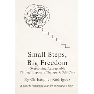 Rodriguez Small Steps, Big Freedom: Overcoming Agoraphobia Through Exposure Therapy & Self-Care Rodriguez Small Steps, Big Freedom: Overcoming Agoraphobia Through Exposure Therapy & Self-Care