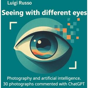 Russo, Luigi Seeing with other eyes: Photography and artificial intelligence 30 photographs commented with Chatgp Russo, Luigi Seeing with other eyes: Photography and artificial intelligence 30 photographs commented with Chatgp