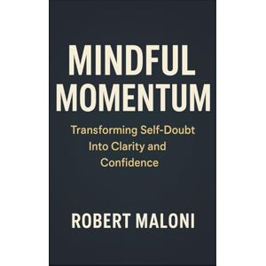 Maloni, Robert Mindful Momentum: Transforming Self-Doubt into Clarity, Courage, and Purpose Through Mindful Action and Inner Awareness Maloni, Robert Mindful Momentum: Transforming Self-Doubt into Clarity, Courage, and Purpose Through Mindful Action and Inner Awareness