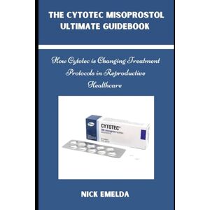 EMELDA, NICK THE CYTOTEC MISOPROSTOL ULTIMATE GUIDEBOOK: How Cytotec is Changing Treatment Protocols in Reproductive Healthcare EMELDA, NICK THE CYTOTEC MISOPROSTOL ULTIMATE GUIDEBOOK: How Cytotec is Changing Treatment Protocols in Reproductive Healthcare
